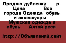 Продаю дубленку 52-54р › Цена ­ 7 000 - Все города Одежда, обувь и аксессуары » Мужская одежда и обувь   . Алтай респ.